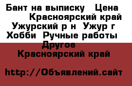 Бант на выписку › Цена ­ 350 - Красноярский край, Ужурский р-н, Ужур г. Хобби. Ручные работы » Другое   . Красноярский край